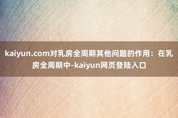 kaiyun.com对乳房全周期其他问题的作用：在乳房全周期中-kaiyun网页登陆入口