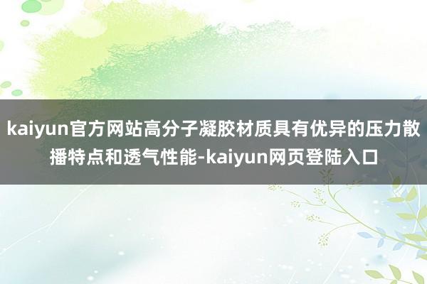 kaiyun官方网站高分子凝胶材质具有优异的压力散播特点和透气性能-kaiyun网页登陆入口