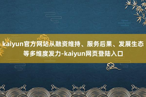 kaiyun官方网站从融资维持、服务后果、发展生态等多维度发力-kaiyun网页登陆入口