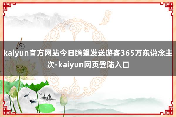 kaiyun官方网站今日瞻望发送游客365万东说念主次-kaiyun网页登陆入口