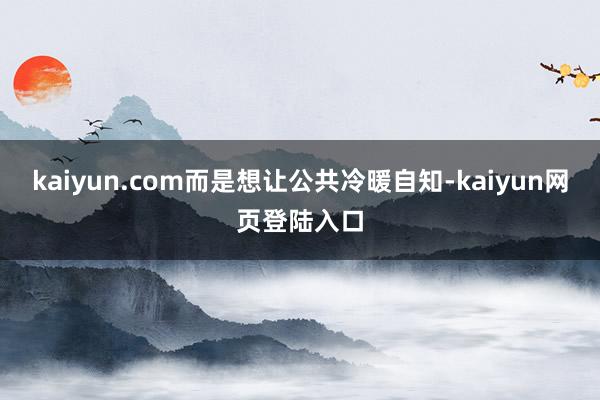 kaiyun.com而是想让公共冷暖自知-kaiyun网页登陆入口