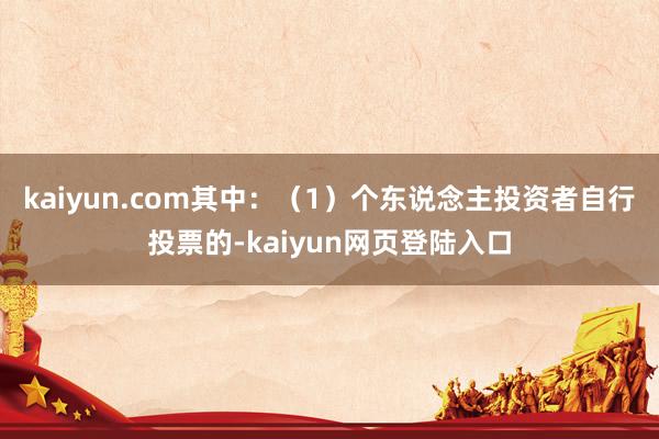 kaiyun.com其中：（1）个东说念主投资者自行投票的-kaiyun网页登陆入口