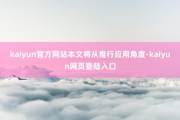 kaiyun官方网站本文将从推行应用角度-kaiyun网页登陆入口
