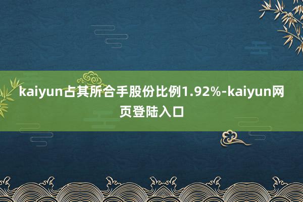 kaiyun占其所合手股份比例1.92%-kaiyun网页登陆入口