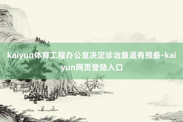 kaiyun体育工程办公室决定诊治复返有预备-kaiyun网页登陆入口