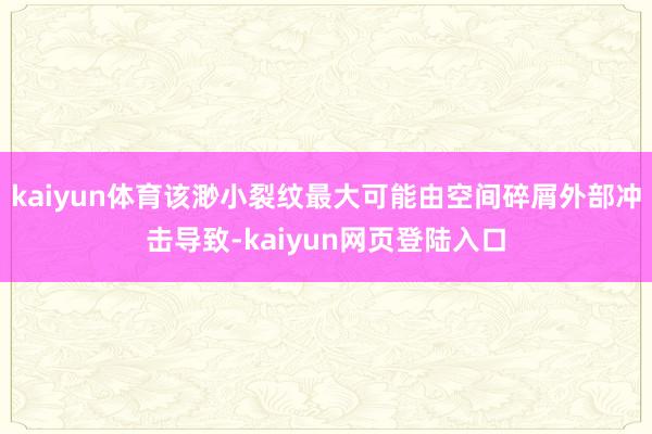 kaiyun体育该渺小裂纹最大可能由空间碎屑外部冲击导致-kaiyun网页登陆入口