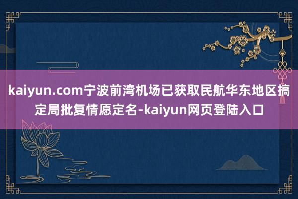 kaiyun.com宁波前湾机场已获取民航华东地区搞定局批复情愿定名-kaiyun网页登陆入口