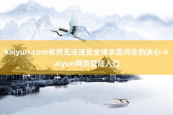 kaiyun.com依然无法违反全球求医问诊的决心-kaiyun网页登陆入口
