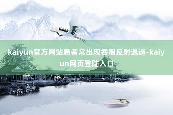 kaiyun官方网站患者常出现吞咽反射邋遢-kaiyun网页登陆入口